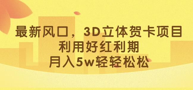 最新风口，3D立体贺卡项目，利用好红利期，月入5w轻轻松松【揭秘】